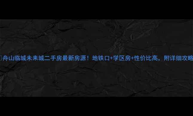 图片 🏠舟山临城未来城二手房最新房源！地铁口+学区房+性价比高，附详细攻略2