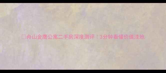 图片 🏠舟山金鹰公寓二手房深度测评｜3分钟看懂价值洼地
