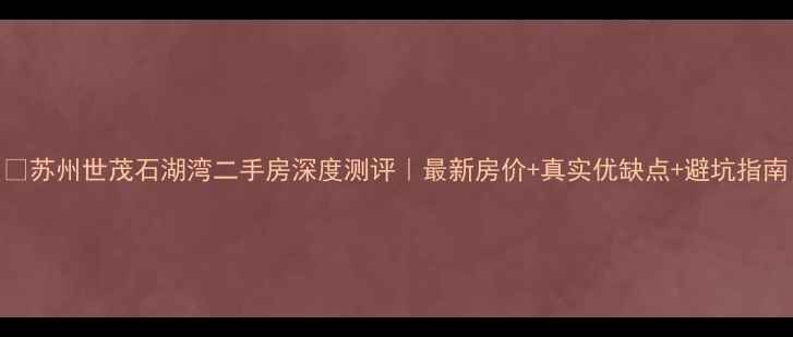 图片 🏠苏州世茂石湖湾二手房深度测评｜最新房价+真实优缺点+避坑指南