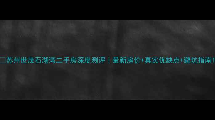 图片 🏠苏州世茂石湖湾二手房深度测评｜最新房价+真实优缺点+避坑指南1