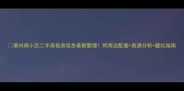图片 🏠莱州南小区二手房租房信息最新整理！附周边配套+房源分析+避坑指南