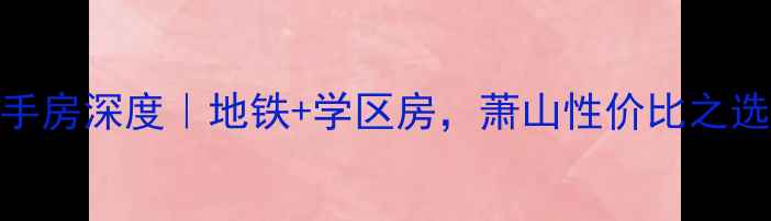图片 🏠萧山回澜南苑二手房深度｜地铁+学区房，萧山性价比之选，附最新房价走势