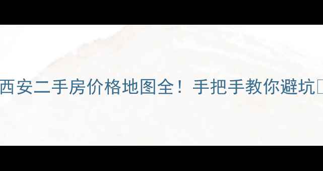 图片 🏠西安二手房价格地图全！手把手教你避坑🏠2