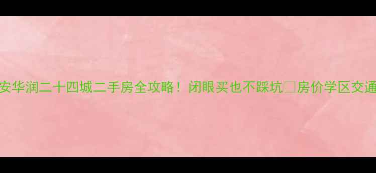 图片 🏠西安华润二十四城二手房全攻略！闭眼买也不踩坑💰房价学区交通全🔥