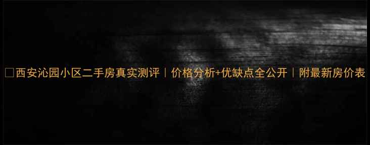 图片 🏠西安沁园小区二手房真实测评｜价格分析+优缺点全公开｜附最新房价表