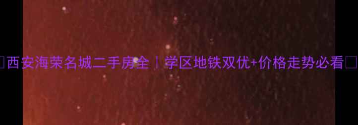图片 🏠西安海荣名城二手房全｜学区地铁双优+价格走势必看🌟1