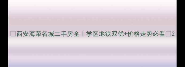 图片 🏠西安海荣名城二手房全｜学区地铁双优+价格走势必看🌟2