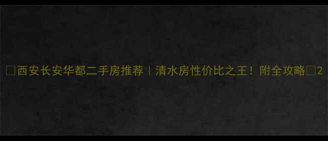 图片 🏠西安长安华都二手房推荐｜清水房性价比之王！附全攻略🏡2