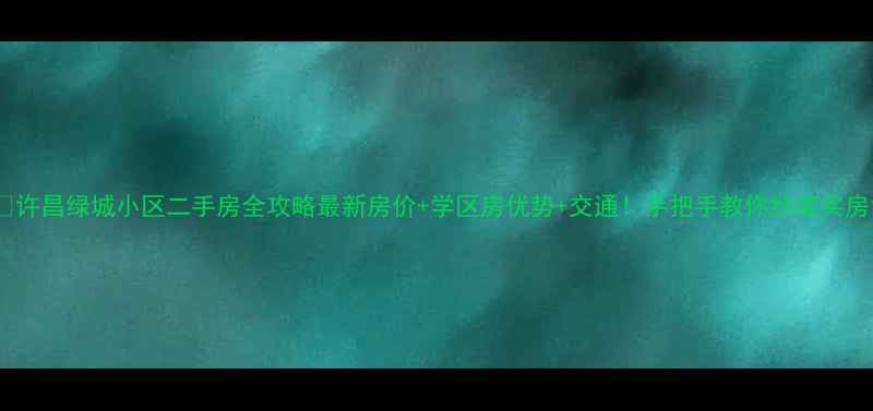 图片 🏠许昌绿城小区二手房全攻略最新房价+学区房优势+交通！手把手教你抄底买房1
