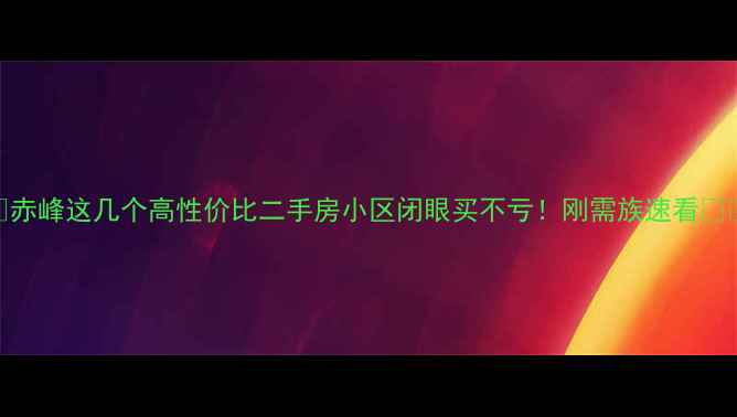 图片 🏠赤峰这几个高性价比二手房小区闭眼买不亏！刚需族速看🏠💰