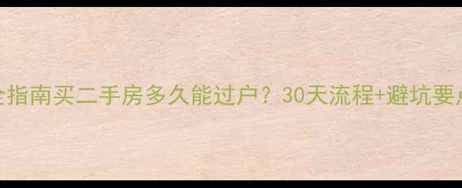 图片 🏠超全指南买二手房多久能过户？30天流程+避坑要点全！