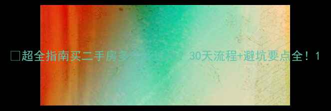 图片 🏠超全指南买二手房多久能过户？30天流程+避坑要点全！1