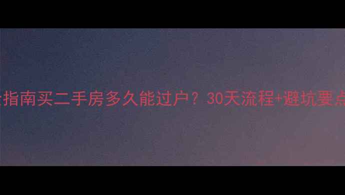 图片 🏠超全指南买二手房多久能过户？30天流程+避坑要点全！2