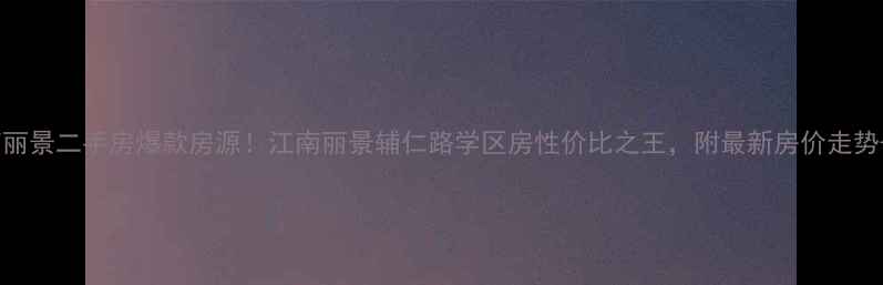 图片 🏠辅仁路江南丽景二手房爆款房源！江南丽景辅仁路学区房性价比之王，附最新房价走势+周边配套全1