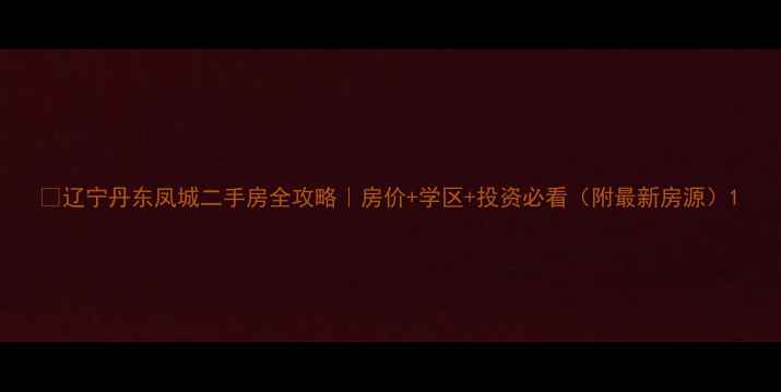 图片 🏠辽宁丹东凤城二手房全攻略｜房价+学区+投资必看（附最新房源）1