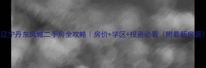 图片 🏠辽宁丹东凤城二手房全攻略｜房价+学区+投资必看（附最新房源）2