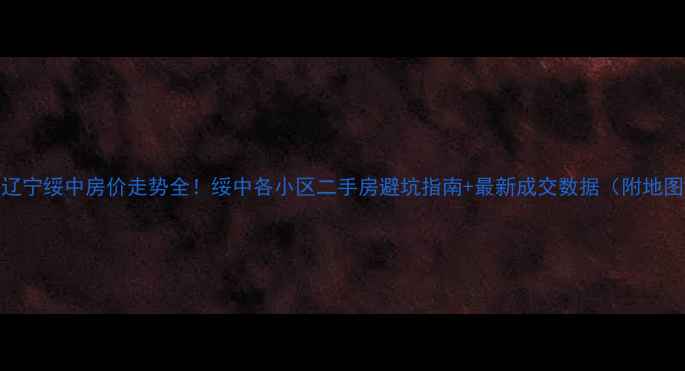 图片 🏠辽宁绥中房价走势全！绥中各小区二手房避坑指南+最新成交数据（附地图）