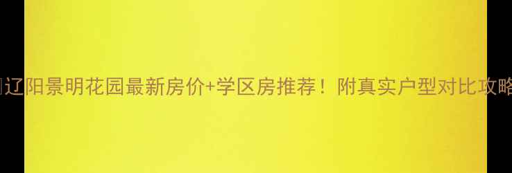 图片 🏠辽阳景明花园最新房价+学区房推荐！附真实户型对比攻略1