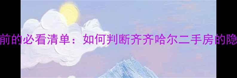 图片 🏠选房前的必看清单：如何判断齐齐哈尔二手房的隐藏价值