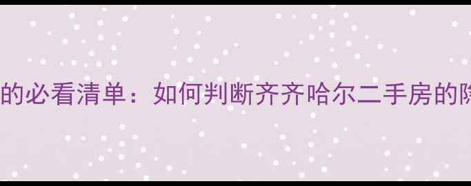 图片 🏠选房前的必看清单：如何判断齐齐哈尔二手房的隐藏价值1