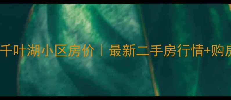 图片 🏠通化千叶湖小区房价｜最新二手房行情+购房攻略1