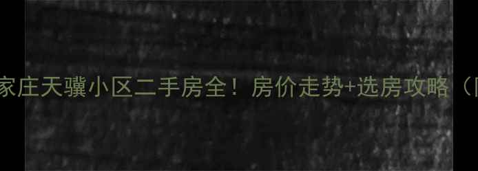图片 🏠避坑指南石家庄天骥小区二手房全！房价走势+选房攻略（附最新数据）1