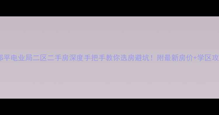 图片 🏠邹平电业局二区二手房深度手把手教你选房避坑！附最新房价+学区攻略1