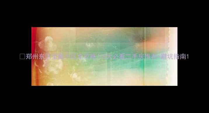 图片 🏠郑州东区宝藏小区全攻略！5大必看二手房推荐+避坑指南1