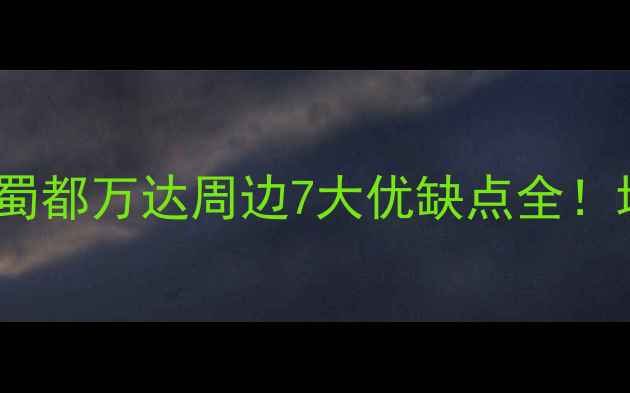 图片 🏠郫县二手房红黑榜｜蜀都万达周边7大优缺点全！地铁+学区房真的香吗？