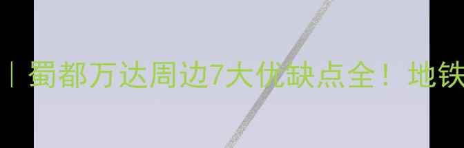 图片 🏠郫县二手房红黑榜｜蜀都万达周边7大优缺点全！地铁+学区房真的香吗？1