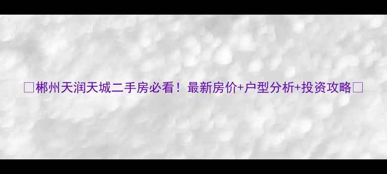 图片 🏠郴州天润天城二手房必看！最新房价+户型分析+投资攻略🏠