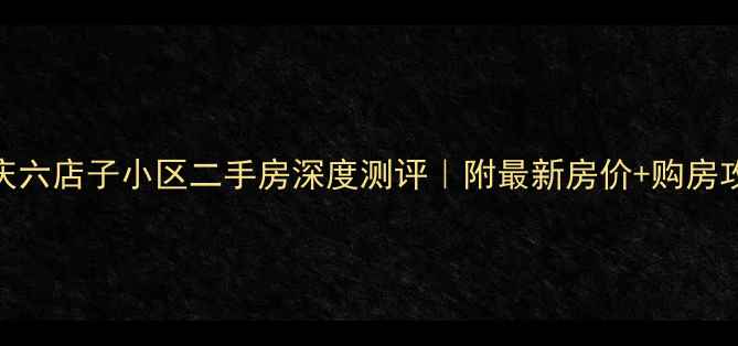 图片 🏠重庆六店子小区二手房深度测评｜附最新房价+购房攻略🔥