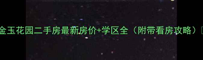 图片 🏠金玉花园二手房最新房价+学区全（附带看房攻略）🏠2