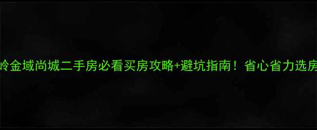图片 🏠铁岭金域尚城二手房必看买房攻略+避坑指南！省心省力选房全💰