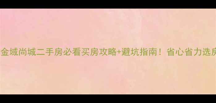 图片 🏠铁岭金域尚城二手房必看买房攻略+避坑指南！省心省力选房全💰1