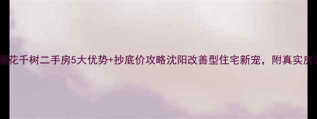 图片 🏠铁西龙湖花千树二手房5大优势+抄底价攻略沈阳改善型住宅新宠，附真实房源清单！1