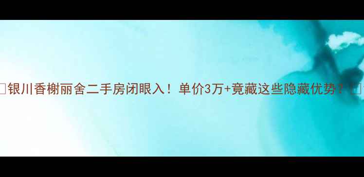 图片 🏠银川香榭丽舍二手房闭眼入！单价3万+竟藏这些隐藏优势？🏡1