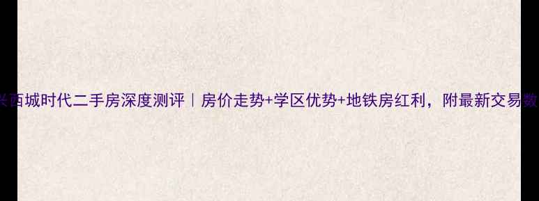 图片 🏠长兴西城时代二手房深度测评｜房价走势+学区优势+地铁房红利，附最新交易数据！2