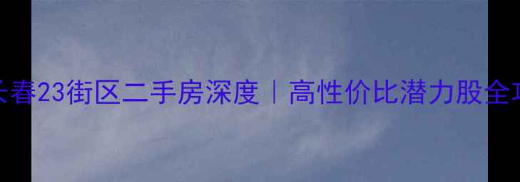 图片 🏠长春23街区二手房深度｜高性价比潜力股全攻略
