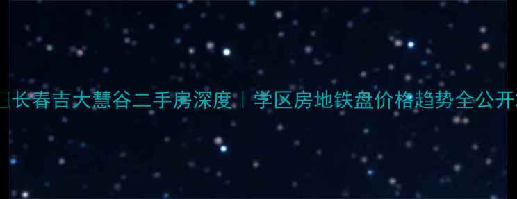 图片 🏠长春吉大慧谷二手房深度｜学区房地铁盘价格趋势全公开2