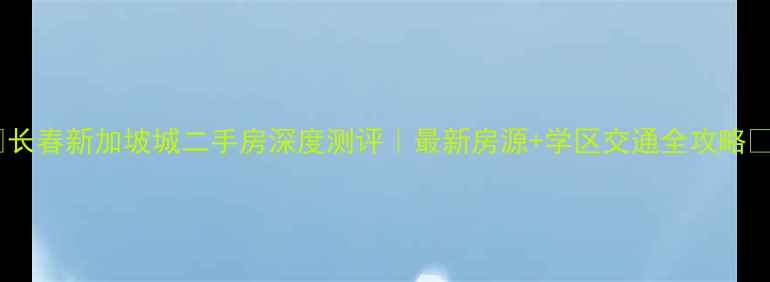 图片 🏠长春新加坡城二手房深度测评｜最新房源+学区交通全攻略🔥2