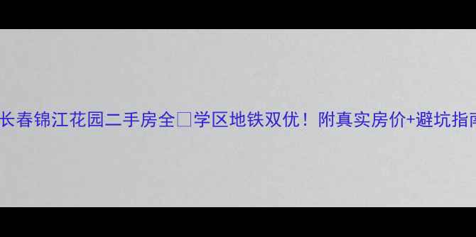 图片 🏠长春锦江花园二手房全📚学区地铁双优！附真实房价+避坑指南2