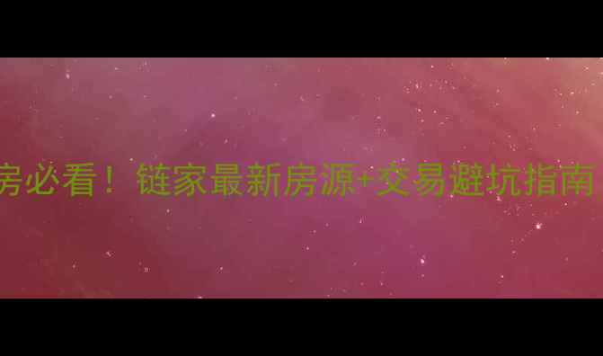 图片 🏠长沙二手房购房必看！链家最新房源+交易避坑指南（附真实案例）2