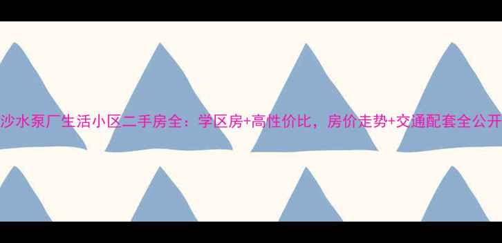 图片 🏠长沙水泵厂生活小区二手房全：学区房+高性价比，房价走势+交通配套全公开！🏡