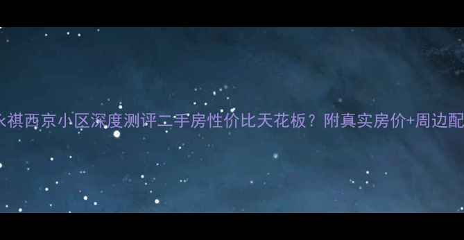 图片 🏠长沙永祺西京小区深度测评二手房性价比天花板？附真实房价+周边配套全💡1