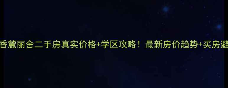图片 🏠长沙香麓丽舍二手房真实价格+学区攻略！最新房价趋势+买房避坑指南