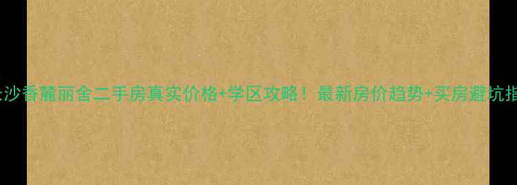 图片 🏠长沙香麓丽舍二手房真实价格+学区攻略！最新房价趋势+买房避坑指南1