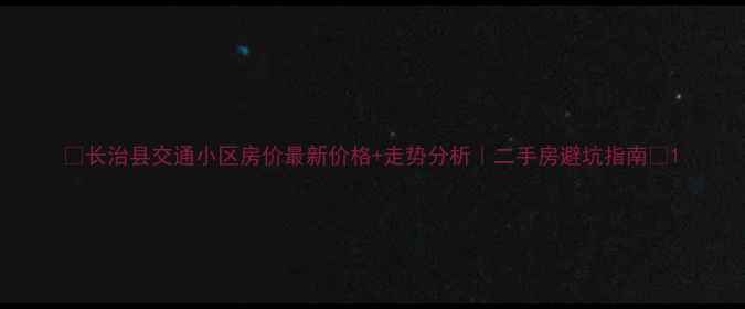 图片 🏠长治县交通小区房价最新价格+走势分析｜二手房避坑指南🔥1
