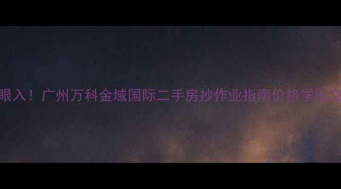 图片 🏠闭眼入！广州万科金域国际二手房抄作业指南价格学区交通全