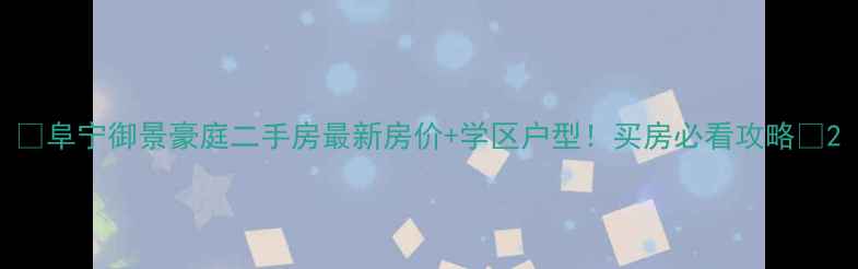 图片 🏠阜宁御景豪庭二手房最新房价+学区户型！买房必看攻略🏡2